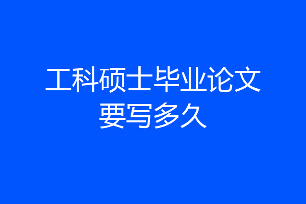 工科硕士毕业论文要写多久