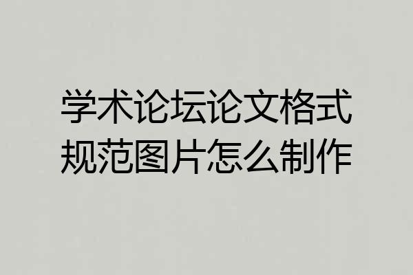 学术论坛论文格式规范图片怎么制作