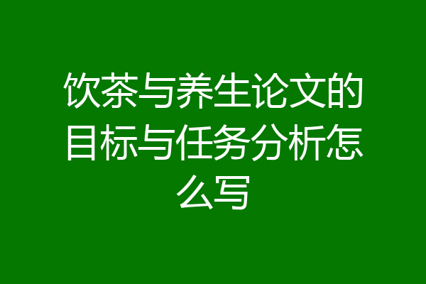 饮茶与养生论文的目标与任务分析怎么写