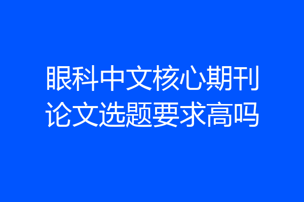 眼科中文核心期刊论文选题要求高吗