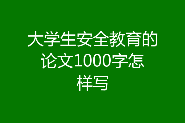 大学生安全教育的论文1000字怎样写