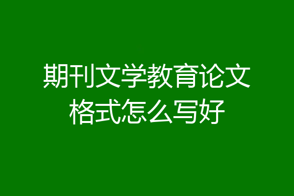 期刊文学教育论文格式怎么写好