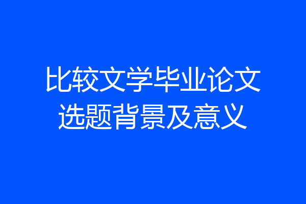 比较文学毕业论文选题背景及意义