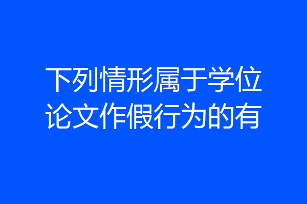 下列情形属于学位论文作假行为的有