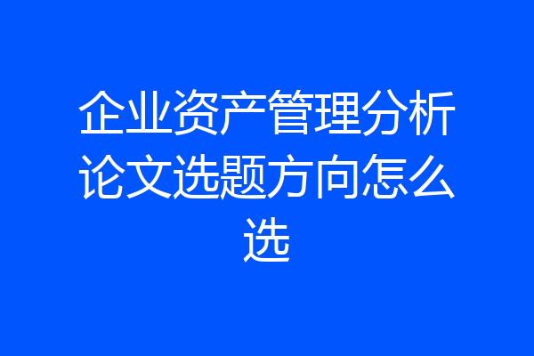 企业资产管理分析论文选题方向怎么选