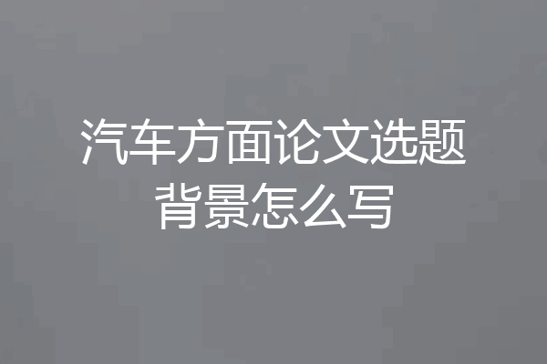 汽车方面论文选题背景怎么写