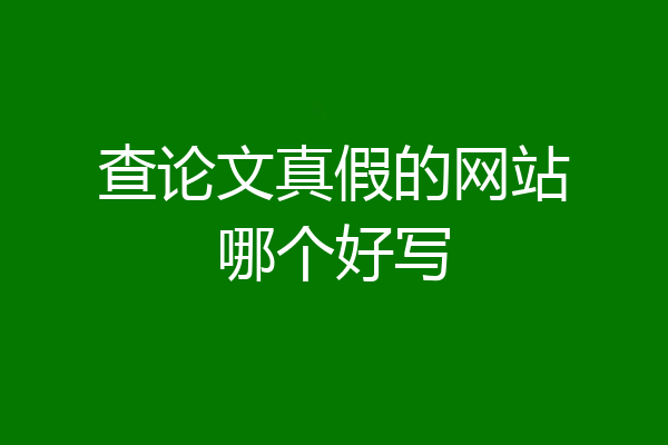 查论文真假的网站哪个好写