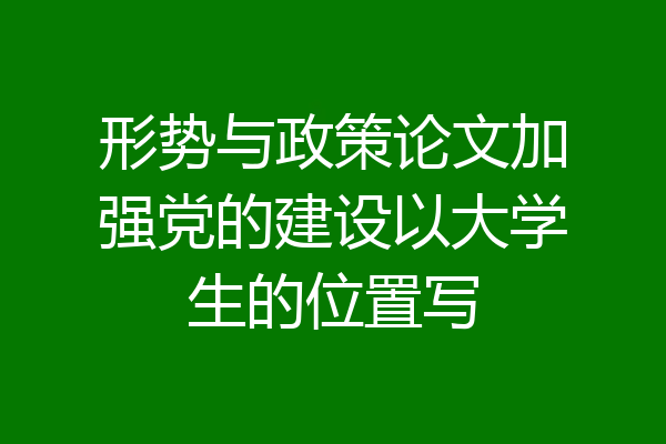形势与政策论文加强党的建设以大学生的位置写