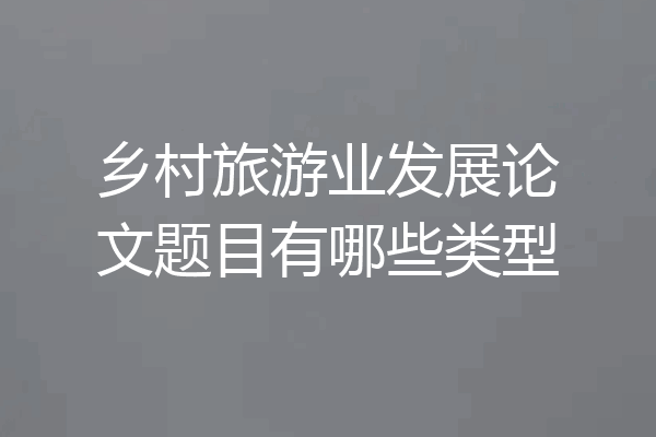 乡村旅游业发展论文题目有哪些类型