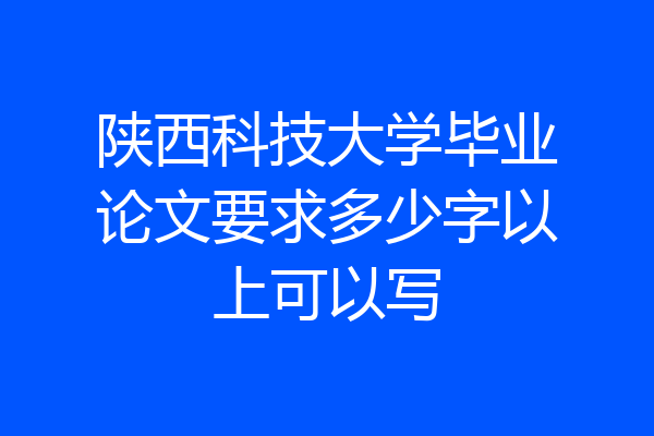 陕西科技大学毕业论文要求多少字以上可以写