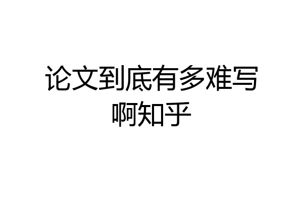 论文到底有多难写啊知乎