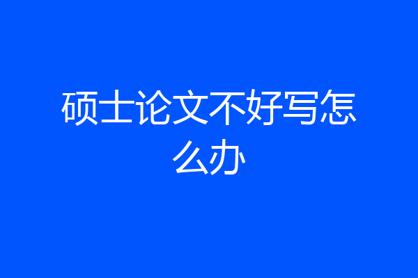 硕士论文不好写怎么办