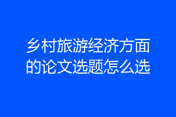 乡村旅游经济方面的论文选题怎么选