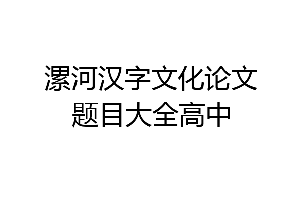 漯河汉字文化论文题目大全高中