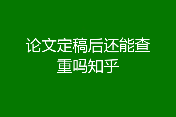 论文定稿后还能查重吗知乎