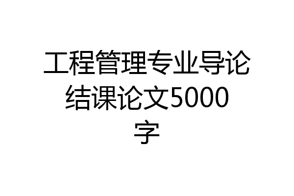 工程管理专业导论结课论文5000字