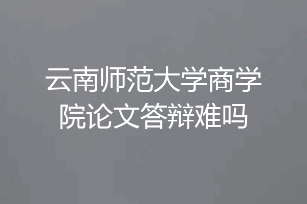云南师范大学商学院论文答辩难吗