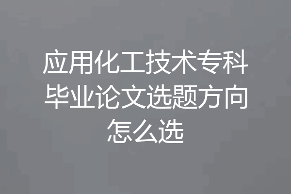 应用化工技术专科毕业论文选题方向怎么选