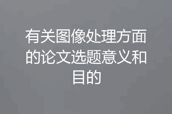 有关图像处理方面的论文选题意义和目的