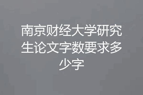 南京财经大学研究生论文字数要求多少字