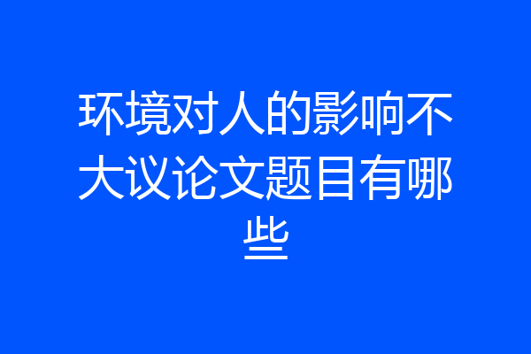 环境对人的影响不大议论文题目有哪些