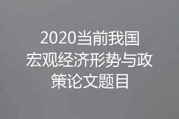 2020当前我国宏观经济形势与政策论文题目