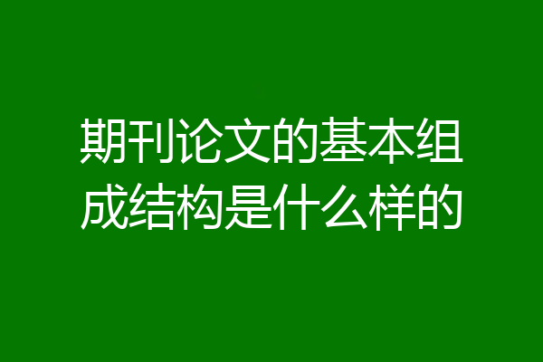期刊论文的基本组成结构是什么样的
