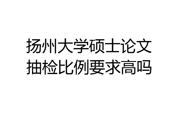 扬州大学硕士论文抽检比例要求高吗