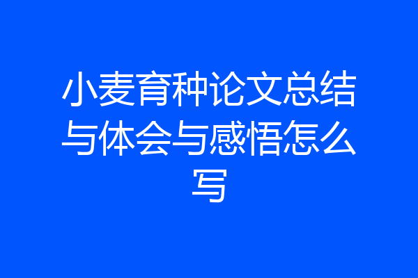 小麦育种论文总结与体会与感悟怎么写