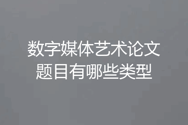 数字媒体艺术论文题目有哪些类型
