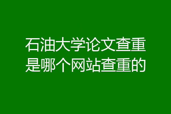 石油大学论文查重是哪个网站查重的