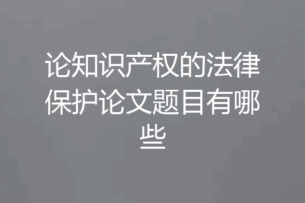 论知识产权的法律保护论文题目有哪些