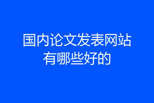 国内论文发表网站有哪些好的