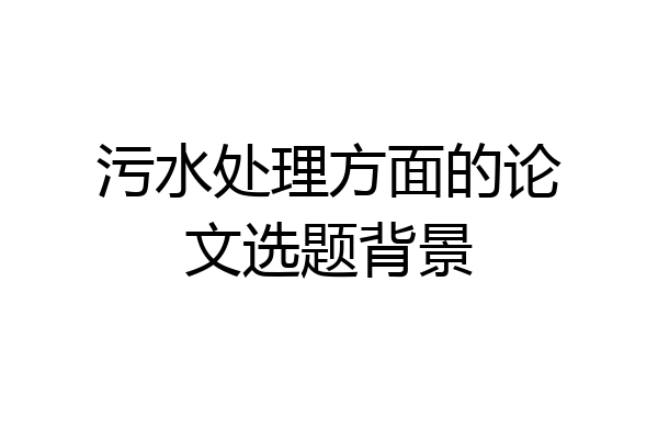 污水处理方面的论文选题背景