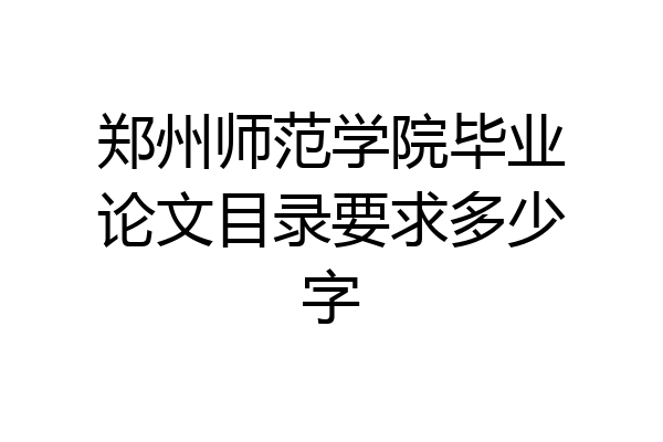 郑州师范学院毕业论文目录要求多少字