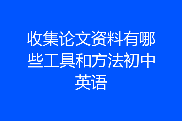 收集论文资料有哪些工具和方法初中英语