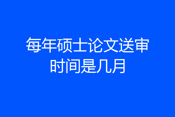 每年硕士论文送审时间是几月