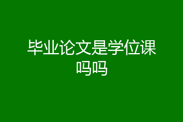 毕业论文是学位课吗吗