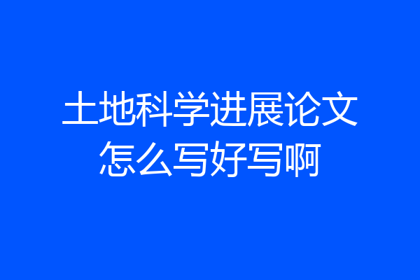 土地科学进展论文怎么写好写啊