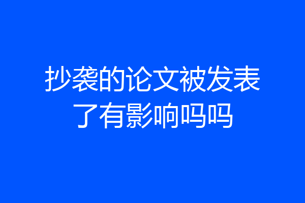 抄袭的论文被发表了有影响吗吗