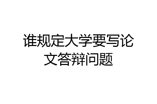 谁规定大学要写论文答辩问题