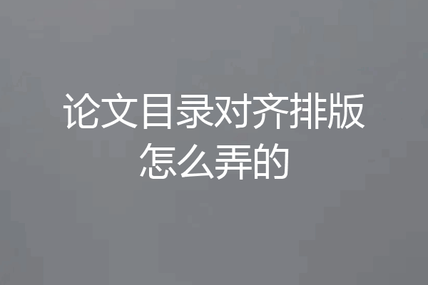 论文目录对齐排版怎么弄的