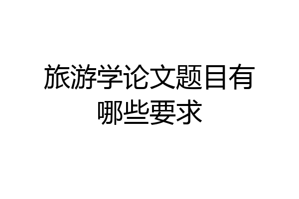旅游学论文题目有哪些要求