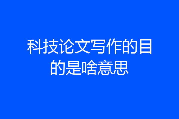 科技论文写作的目的是啥意思