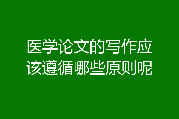 医学论文的写作应该遵循哪些原则呢
