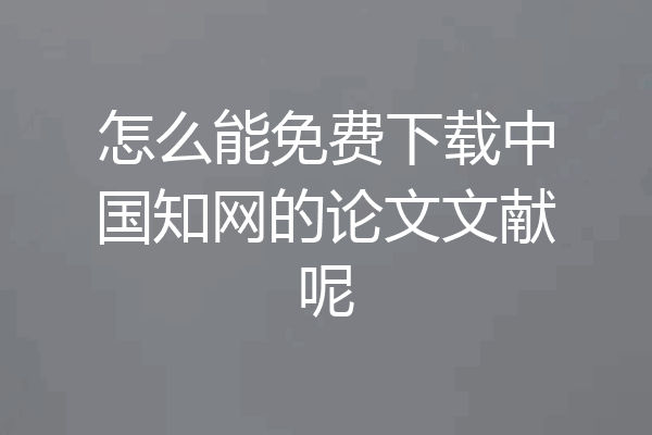 怎么能免费下载中国知网的论文文献呢