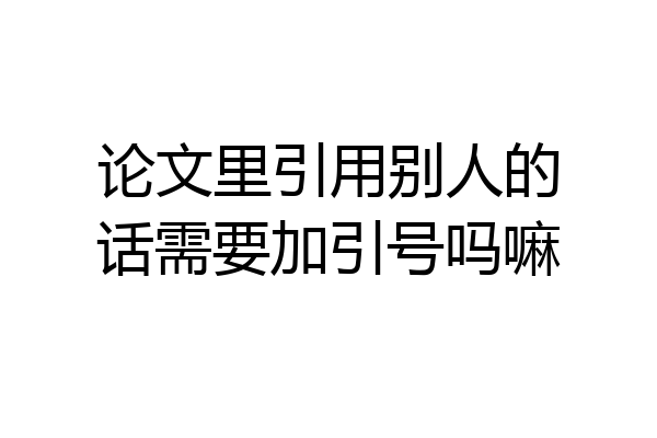 论文里引用别人的话需要加引号吗嘛