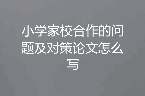 小学家校合作的问题及对策论文怎么写