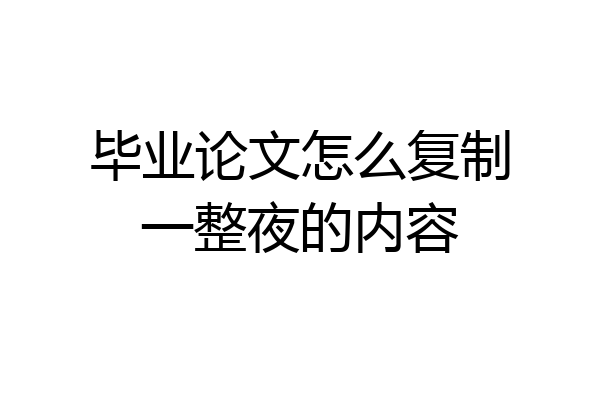毕业论文怎么复制一整夜的内容