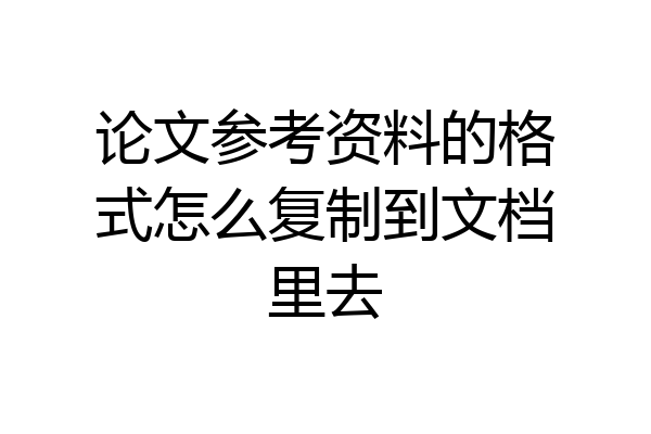 论文参考资料的格式怎么复制到文档里去